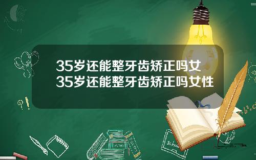 35岁还能整牙齿矫正吗女35岁还能整牙齿矫正吗女性