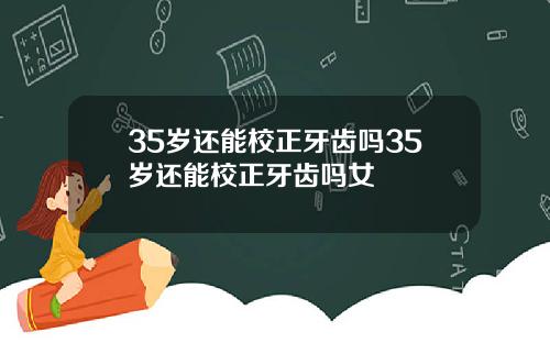 35岁还能校正牙齿吗35岁还能校正牙齿吗女