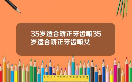 35岁适合矫正牙齿嘛35岁适合矫正牙齿嘛女