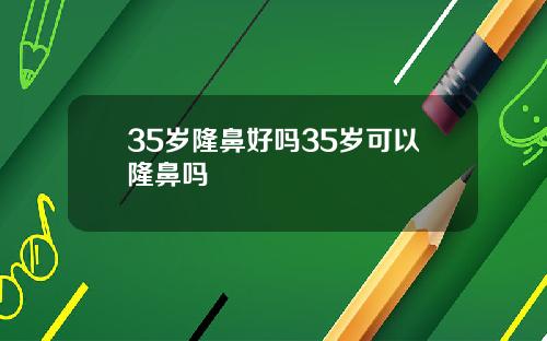 35岁隆鼻好吗35岁可以隆鼻吗