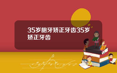 35岁龅牙矫正牙齿35岁矫正牙齿