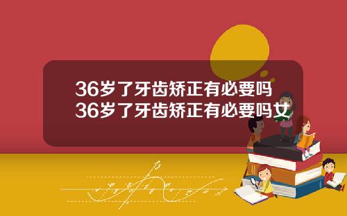 36岁了牙齿矫正有必要吗36岁了牙齿矫正有必要吗女
