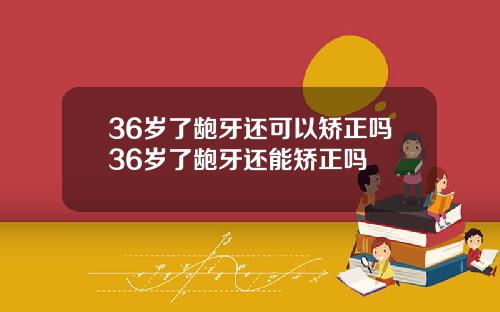 36岁了龅牙还可以矫正吗36岁了龅牙还能矫正吗