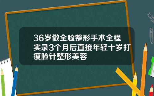 36岁做全脸整形手术全程实录3个月后直接年轻十岁打瘦脸针整形美容