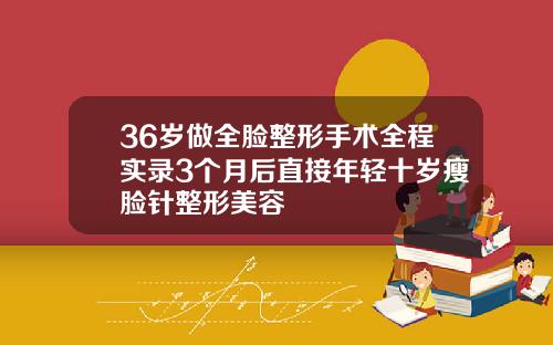 36岁做全脸整形手术全程实录3个月后直接年轻十岁瘦脸针整形美容
