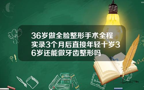 36岁做全脸整形手术全程实录3个月后直接年轻十岁36岁还能做牙齿整形吗