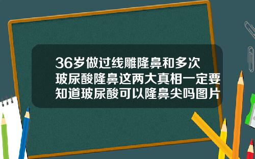 36岁做过线雕隆鼻和多次玻尿酸隆鼻这两大真相一定要知道玻尿酸可以隆鼻尖吗图片