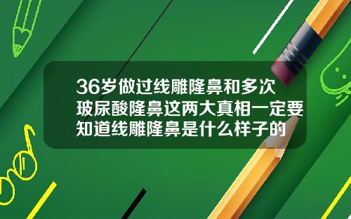 36岁做过线雕隆鼻和多次玻尿酸隆鼻这两大真相一定要知道线雕隆鼻是什么样子的