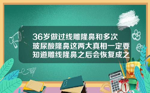 36岁做过线雕隆鼻和多次玻尿酸隆鼻这两大真相一定要知道雕线隆鼻之后会恢复成之前一样吗
