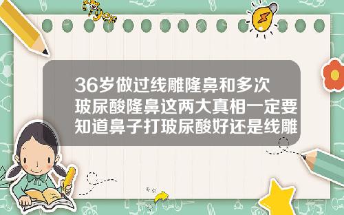 36岁做过线雕隆鼻和多次玻尿酸隆鼻这两大真相一定要知道鼻子打玻尿酸好还是线雕好