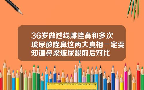 36岁做过线雕隆鼻和多次玻尿酸隆鼻这两大真相一定要知道鼻梁玻尿酸前后对比