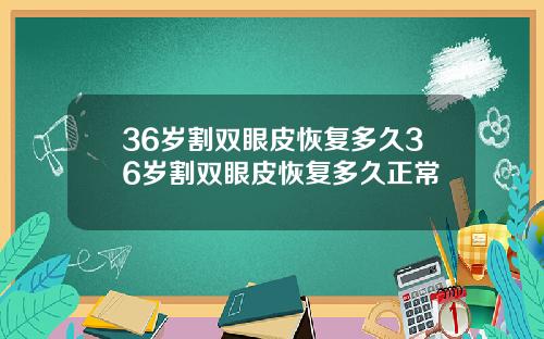 36岁割双眼皮恢复多久36岁割双眼皮恢复多久正常