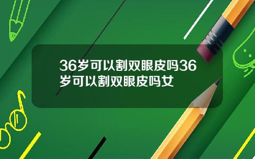 36岁可以割双眼皮吗36岁可以割双眼皮吗女