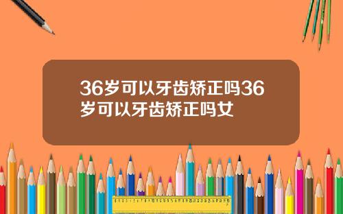 36岁可以牙齿矫正吗36岁可以牙齿矫正吗女