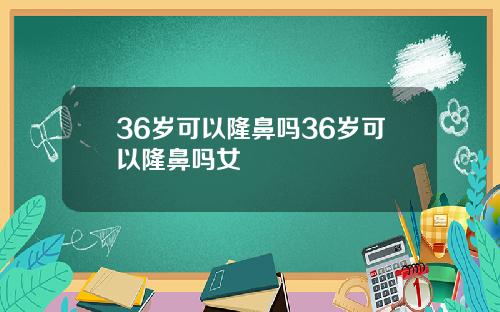 36岁可以隆鼻吗36岁可以隆鼻吗女