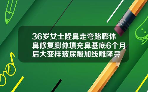 36岁女士隆鼻走弯路膨体鼻修复膨体填充鼻基底6个月后大变样玻尿酸加线雕隆鼻