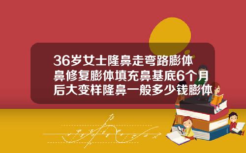 36岁女士隆鼻走弯路膨体鼻修复膨体填充鼻基底6个月后大变样隆鼻一般多少钱膨体