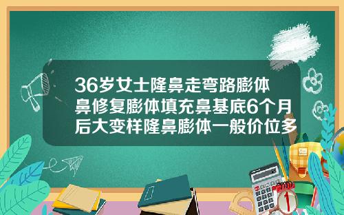 36岁女士隆鼻走弯路膨体鼻修复膨体填充鼻基底6个月后大变样隆鼻膨体一般价位多少