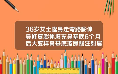 36岁女士隆鼻走弯路膨体鼻修复膨体填充鼻基底6个月后大变样鼻基底玻尿酸注射层次