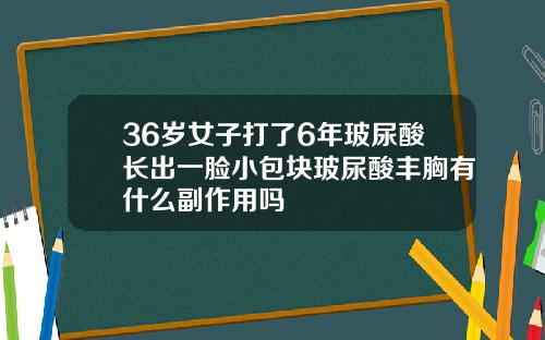 36岁女子打了6年玻尿酸长出一脸小包块玻尿酸丰胸有什么副作用吗