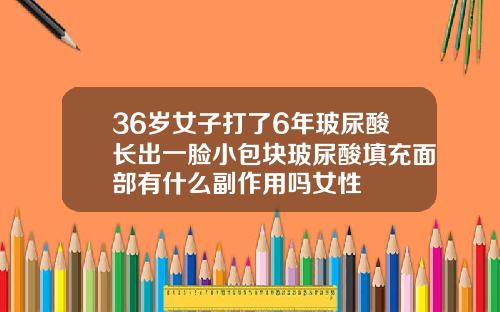36岁女子打了6年玻尿酸长出一脸小包块玻尿酸填充面部有什么副作用吗女性