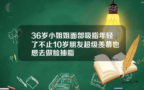36岁小姐姐面部吸脂年轻了不止10岁朋友超级羡慕也想去做脸抽脂