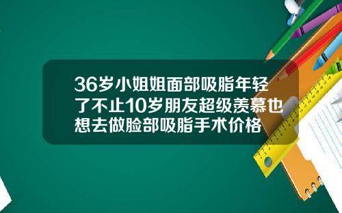36岁小姐姐面部吸脂年轻了不止10岁朋友超级羡慕也想去做脸部吸脂手术价格