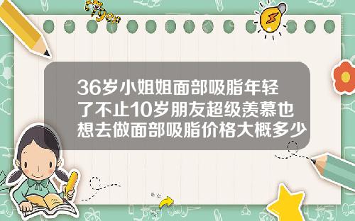 36岁小姐姐面部吸脂年轻了不止10岁朋友超级羡慕也想去做面部吸脂价格大概多少钱对比图片