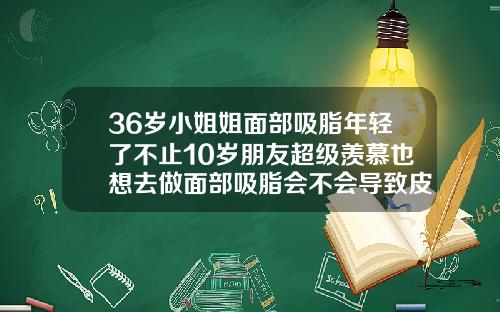 36岁小姐姐面部吸脂年轻了不止10岁朋友超级羡慕也想去做面部吸脂会不会导致皮肤松弛