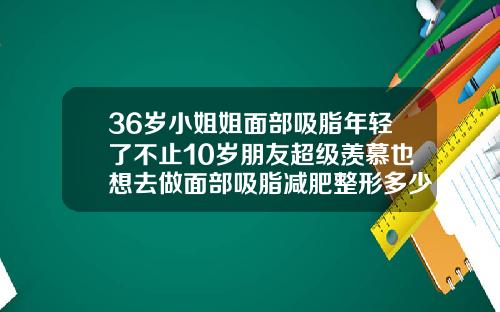 36岁小姐姐面部吸脂年轻了不止10岁朋友超级羡慕也想去做面部吸脂减肥整形多少钱