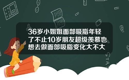 36岁小姐姐面部吸脂年轻了不止10岁朋友超级羡慕也想去做面部吸脂变化大不大