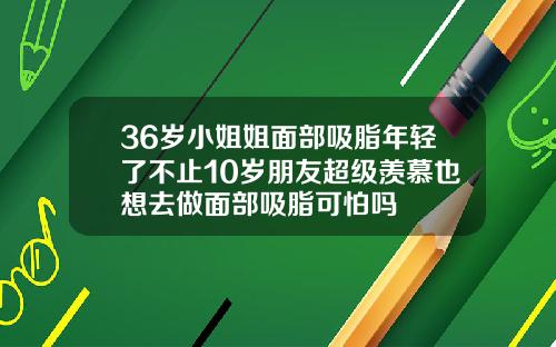 36岁小姐姐面部吸脂年轻了不止10岁朋友超级羡慕也想去做面部吸脂可怕吗