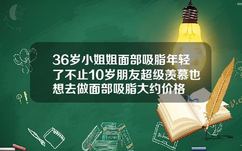 36岁小姐姐面部吸脂年轻了不止10岁朋友超级羡慕也想去做面部吸脂大约价格