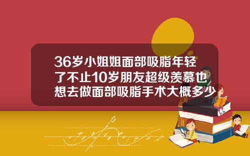 36岁小姐姐面部吸脂年轻了不止10岁朋友超级羡慕也想去做面部吸脂手术大概多少钱