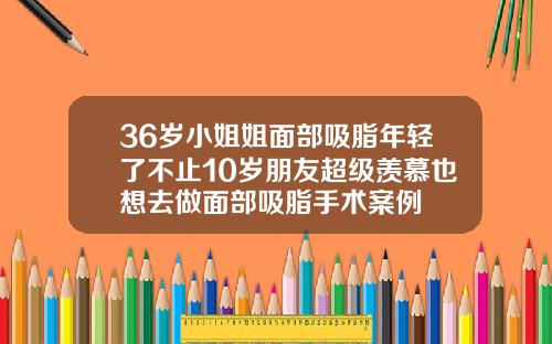 36岁小姐姐面部吸脂年轻了不止10岁朋友超级羡慕也想去做面部吸脂手术案例