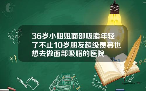 36岁小姐姐面部吸脂年轻了不止10岁朋友超级羡慕也想去做面部吸脂的医院