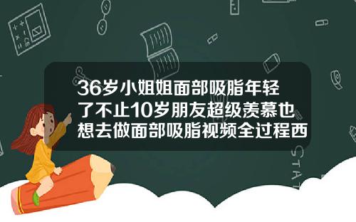 36岁小姐姐面部吸脂年轻了不止10岁朋友超级羡慕也想去做面部吸脂视频全过程西瓜影音