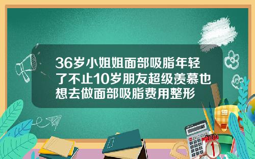 36岁小姐姐面部吸脂年轻了不止10岁朋友超级羡慕也想去做面部吸脂费用整形