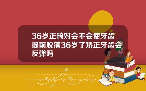 36岁正畸对会不会使牙齿提前脱落36岁了矫正牙齿会反弹吗