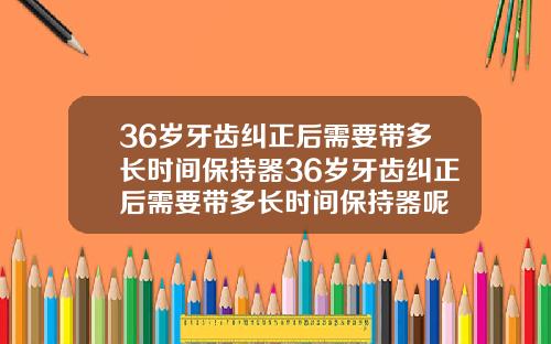 36岁牙齿纠正后需要带多长时间保持器36岁牙齿纠正后需要带多长时间保持器呢