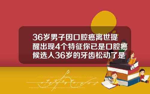 36岁男子因口腔癌离世提醒出现4个特征你已是口腔癌候选人36岁的牙齿松动了是什么原因