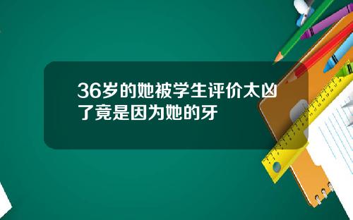 36岁的她被学生评价太凶了竟是因为她的牙