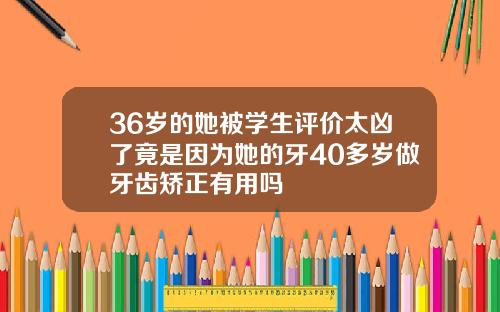 36岁的她被学生评价太凶了竟是因为她的牙40多岁做牙齿矫正有用吗