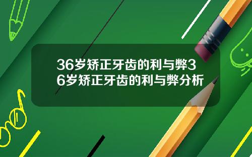 36岁矫正牙齿的利与弊36岁矫正牙齿的利与弊分析