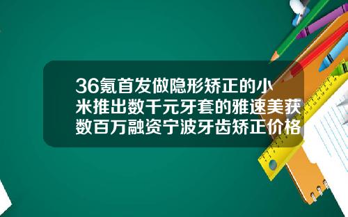 36氪首发做隐形矫正的小米推出数千元牙套的雅速美获数百万融资宁波牙齿矫正价格表