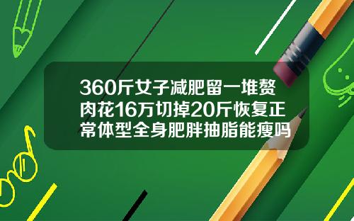 360斤女子减肥留一堆赘肉花16万切掉20斤恢复正常体型全身肥胖抽脂能瘦吗