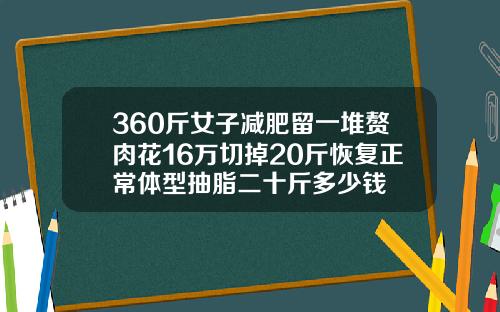 360斤女子减肥留一堆赘肉花16万切掉20斤恢复正常体型抽脂二十斤多少钱