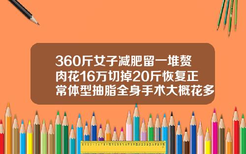 360斤女子减肥留一堆赘肉花16万切掉20斤恢复正常体型抽脂全身手术大概花多少钱啊