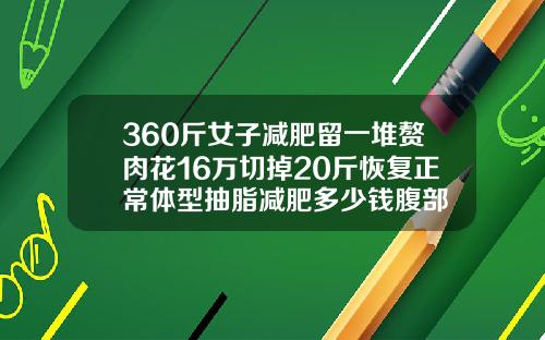 360斤女子减肥留一堆赘肉花16万切掉20斤恢复正常体型抽脂减肥多少钱腹部