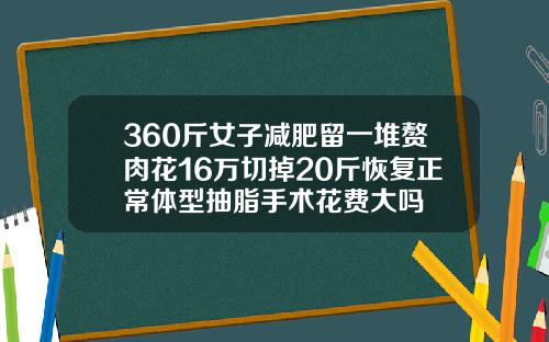 360斤女子减肥留一堆赘肉花16万切掉20斤恢复正常体型抽脂手术花费大吗